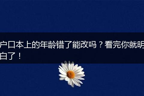户口本上的年龄错了能改吗?看完你就明白了!