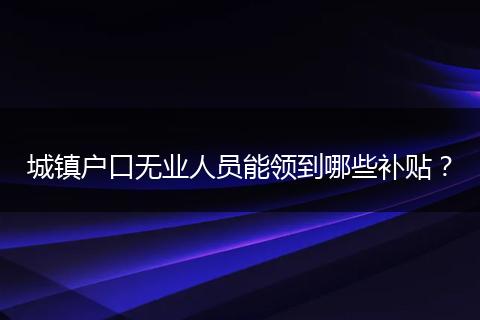 城镇户口无业人员能领到哪些补贴?