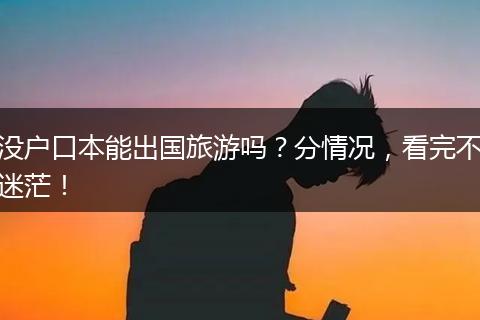 没户口本能出国旅游吗?分情况,看完不迷茫!
