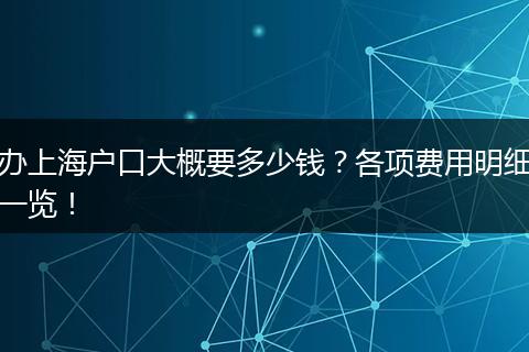 办上海户口大概要多少钱?各项费用明细一览!