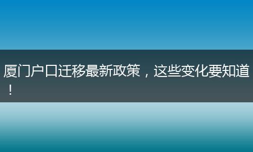 厦门户口迁移最新政策，这些变化要知道！