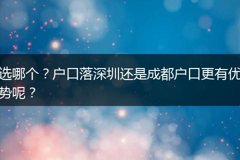 选哪个？户口落深圳还是成都户口更有优势呢？