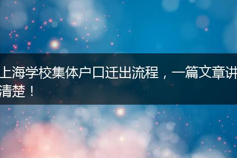 上海学校集体户口迁出流程，一篇文章讲清楚！
