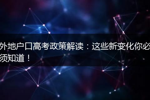 外地户口高考政策解读：这些新变化你必须知道！