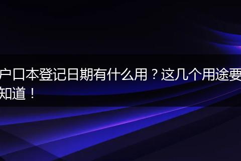 户口本登记日期有什么用？这几个用途要知道！