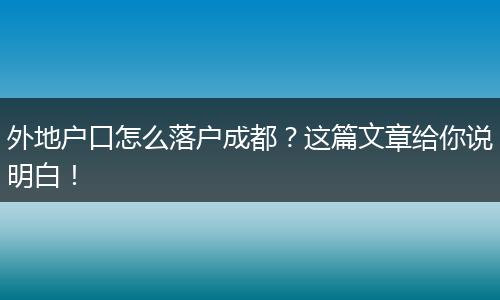 外地户口怎么落户成都?这篇文章给你说明白!