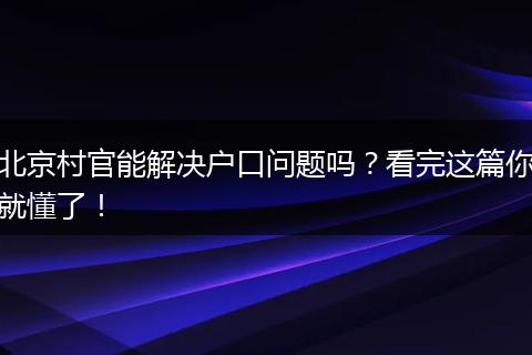 北京村官能解决户口问题吗?看完这篇你就懂了!