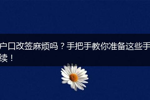 户口改签麻烦吗?手把手教你准备这些手续!