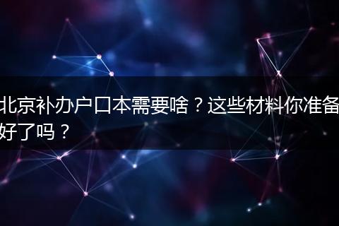 北京补办户口本需要啥?这些材料你准备好了吗?