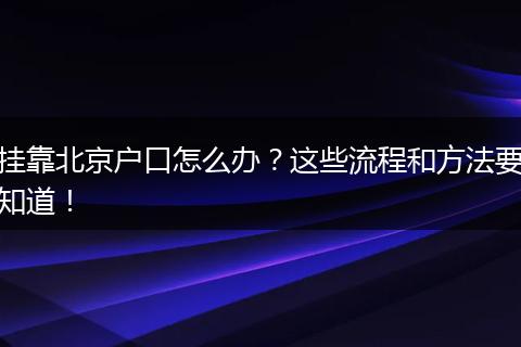 挂靠北京户口怎么办？这些流程和方法要知道！