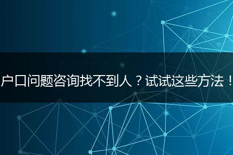户口问题咨询找不到人？试试这些方法！