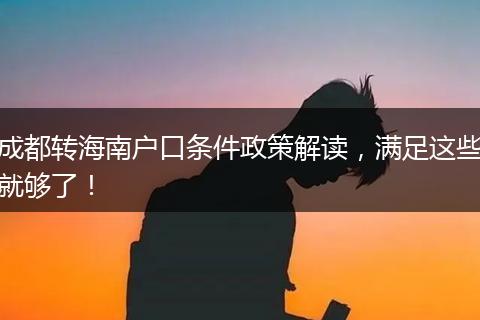 成都转海南户口条件政策解读,满足这些就够了!