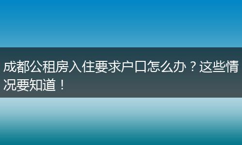 成都公租房入住要求户口怎么办?这些情况要知道!