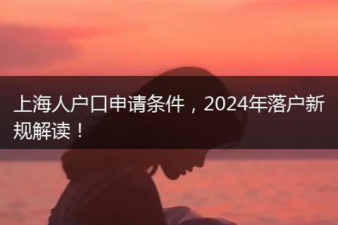上海人户口申请条件，2024年落户新规解读！