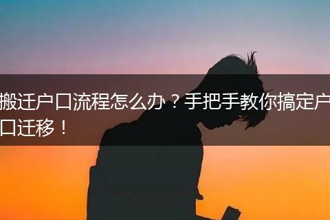 搬迁户口流程怎么办?手把手教你搞定户口迁移!