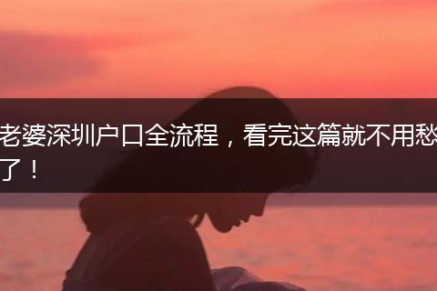 老婆深圳户口全流程,看完这篇就不用愁了!