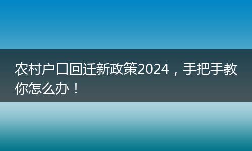 农村户口回迁新政策2024,手把手教你怎么办!