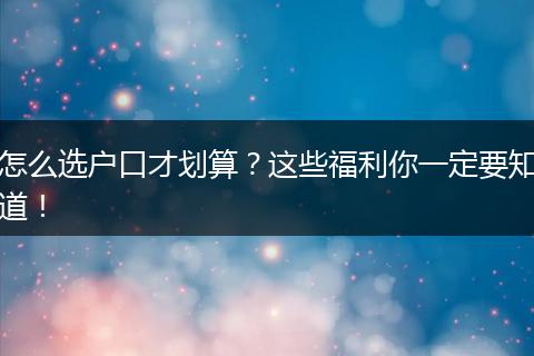 怎么选户口才划算?这些福利你一定要知道!