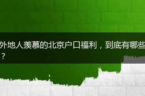 外地人羡慕的北京户口福利,到底有哪些?
