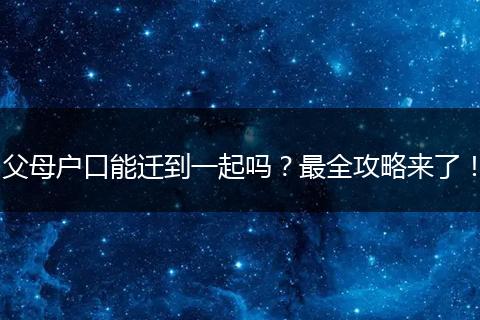 父母户口能迁到一起吗?最全攻略来了!
