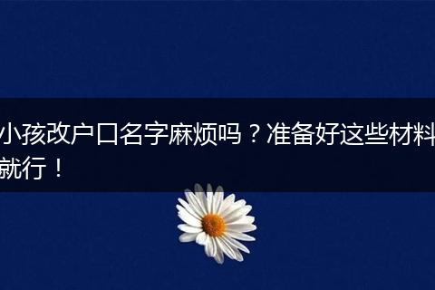 小孩改户口名字麻烦吗？准备好这些材料就行！