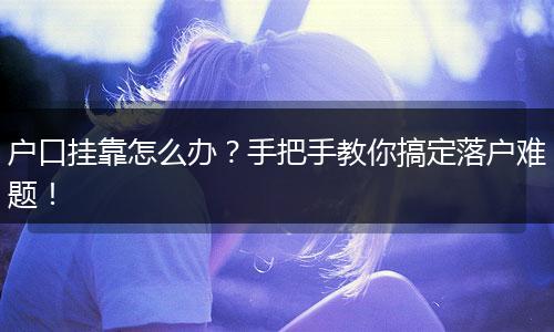 户口挂靠怎么办？手把手教你搞定落户难题！