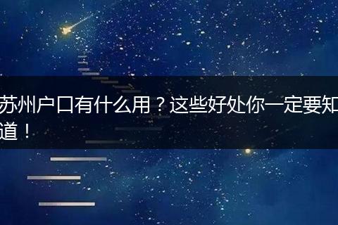 苏州户口有什么用？这些好处你一定要知道！