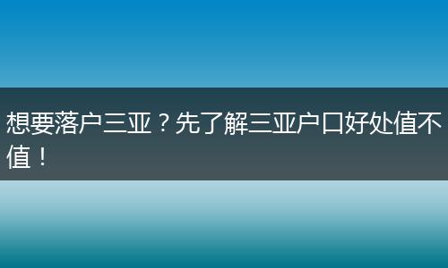 想要落户三亚？先了解三亚户口好处值不值！