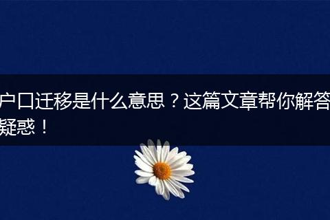 户口迁移是什么意思？这篇文章帮你解答疑惑！