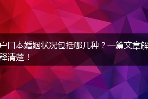 户口本婚姻状况包括哪几种？一篇文章解释清楚！