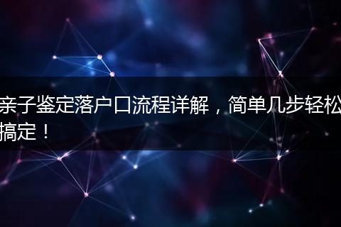 亲子鉴定落户口流程详解，简单几步轻松搞定！