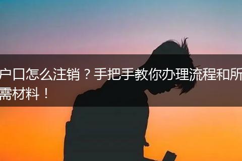 户口怎么注销？手把手教你办理流程和所需材料！