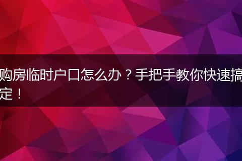 购房临时户口怎么办？手把手教你快速搞定！