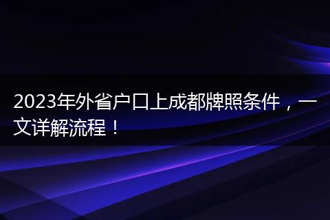 2023年外省户口上成都牌照条件，一文详解流程！