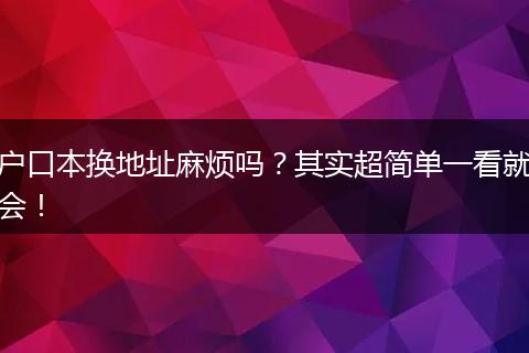 户口本换地址麻烦吗?其实超简单一看就会!