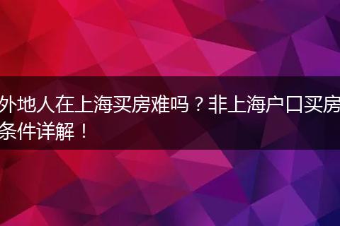 外地人在上海买房难吗？非上海户口买房条件详解！