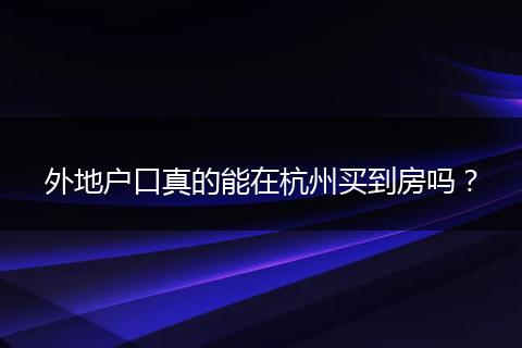 外地户口真的能在杭州买到房吗?