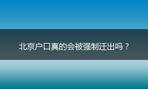 北京户口真的会被强制迁出吗？