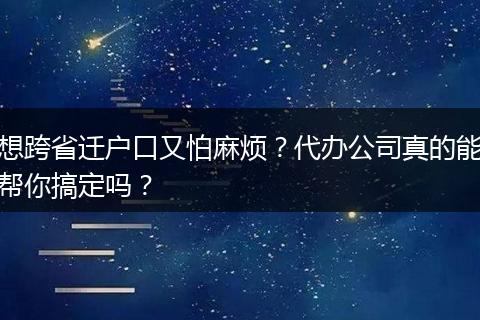 想跨省迁户口又怕麻烦？代办公司真的能帮你搞定吗？