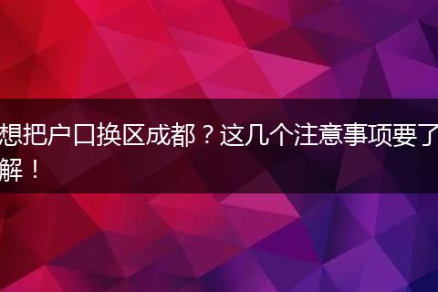想把户口换区成都？这几个注意事项要了解！