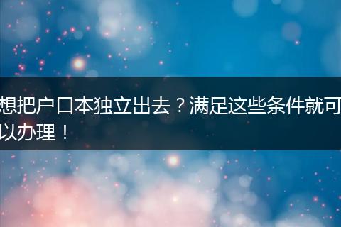 想把户口本独立出去？满足这些条件就可以办理！