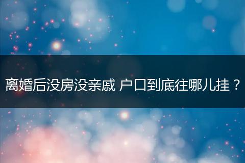 离婚后没房没亲戚 户口到底往哪儿挂？