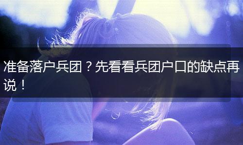 准备落户兵团？先看看兵团户口的缺点再说！