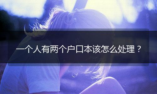 一个人有两个户口本该怎么处理？