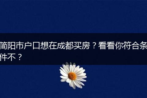 简阳市户口想在成都买房？看看你符合条件不？