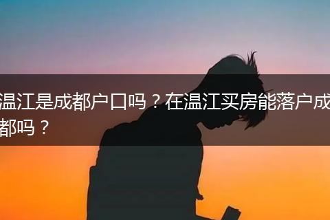 温江是成都户口吗？在温江买房能落户成都吗？
