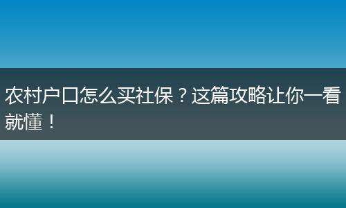农村户口怎么买社保？这篇攻略让你一看就懂！