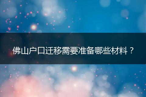 佛山户口迁移需要准备哪些材料？