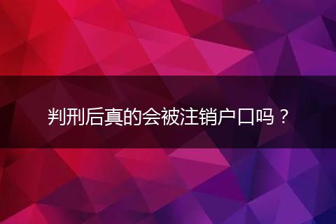 判刑后真的会被注销户口吗？