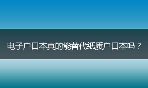 电子户口本真的能替代纸质户口本吗？